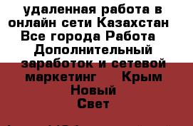 удаленная работа в онлайн сети Казахстан - Все города Работа » Дополнительный заработок и сетевой маркетинг   . Крым,Новый Свет